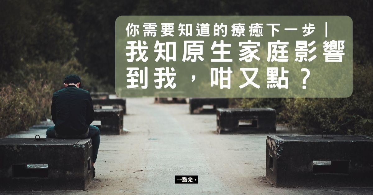 我知原生家庭影響到我,咁又點?|你需要知道的療癒下一步